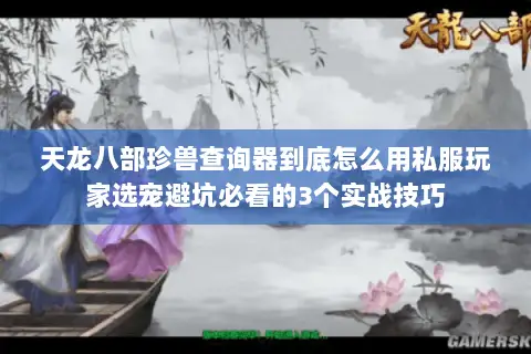天龙八部珍兽查询器到底怎么用私服玩家选宠避坑必看的3个实战技巧 天龙八部珍兽查询器到底怎么用私服玩家选宠避坑必看的3个实战技巧