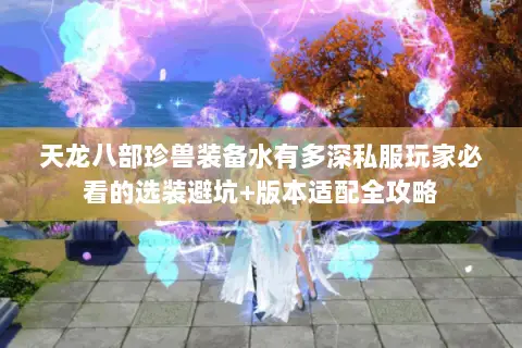 天龙八部珍兽装备水有多深私服玩家必看的选装避坑+版本适配全攻略