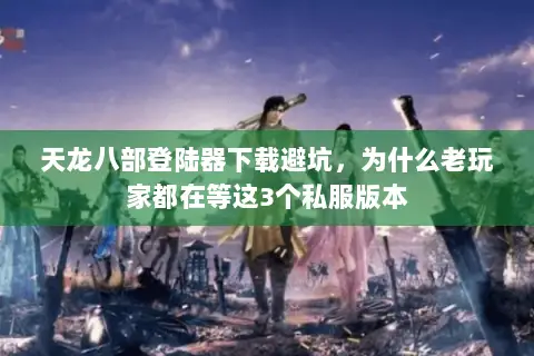 天龙八部登陆器下载避坑,为什么老玩家都在等这3个私服版本 天龙八部登陆器下载避坑,为什么老玩家都在等这3个私服版本