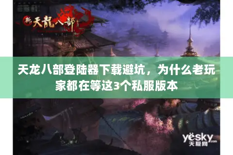天龙八部登陆器下载避坑,为什么老玩家都在等这3个私服版本 天龙八部登陆器下载避坑,为什么老玩家都在等这3个私服版本
