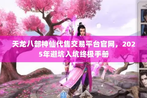 天龙八部神仙代售交易平台官网，2025年避坑入坑终极手册