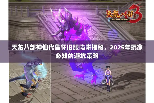 天龙八部神仙代售怀旧服陷阱揭秘,2025年玩家必知的避坑策略 天龙八部神仙代售怀旧服陷阱揭秘,2025年玩家必知的避坑策略