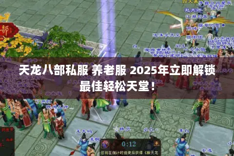 天龙八部私服 养老服 2025年立即解锁最佳轻松天堂! 天龙八部私服 养老服 2025年立即解锁最佳轻松天堂!