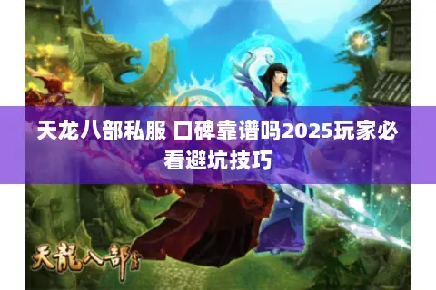 天龙八部私服 口碑靠谱吗2025玩家必看避坑技巧 天龙八部私服 口碑靠谱吗2025玩家必看避坑技巧