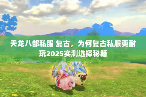 天龙八部私服 复古,为何复古私服更耐玩2025实测选择秘籍 天龙八部私服 复古,为何复古私服更耐玩2025实测选择秘籍