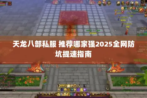 天龙八部私服 推荐哪家强2025全网防坑提速指南 天龙八部私服 推荐哪家强2025全网防坑提速指南