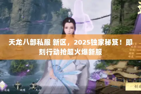 天龙八部私服 新区,2025独家秘笈!即刻行动抢超火爆新服 天龙八部私服 新区,2025独家秘笈!即刻行动抢超火爆新服