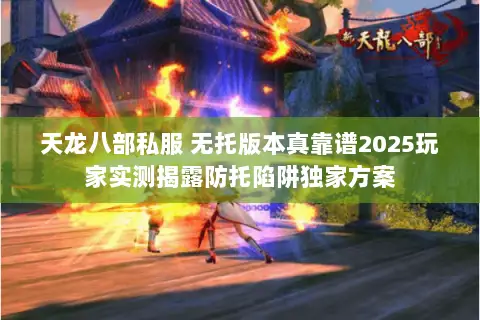 天龙八部私服 无托版本真靠谱2025玩家实测揭露防托陷阱独家方案 天龙八部私服 无托版本真靠谱2025玩家实测揭露防托陷阱独家方案