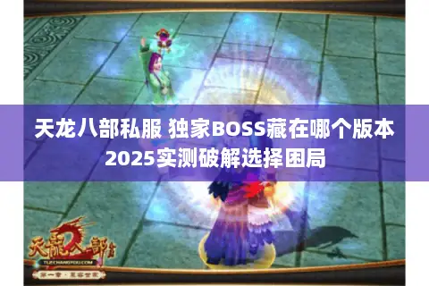 天龙八部私服 独家BOSS藏在哪个版本2025实测破解选择困局 天龙八部私服 独家BOSS藏在哪个版本2025实测破解选择困局