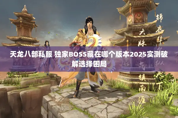 天龙八部私服 独家BOSS藏在哪个版本2025实测破解选择困局 天龙八部私服 独家BOSS藏在哪个版本2025实测破解选择困局