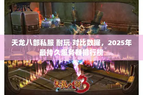 天龙八部私服 耐玩 对比数据，2025年最持久服务器排行榜