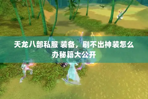 天龙八部私服 装备,刷不出神装怎么办秘籍大公开 天龙八部私服 装备,刷不出神装怎么办秘籍大公开