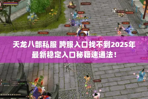 天龙八部私服 跨服入口找不到2025年最新稳定入口秘籍速通法! 天龙八部私服 跨服入口找不到2025年最新稳定入口秘籍速通法!