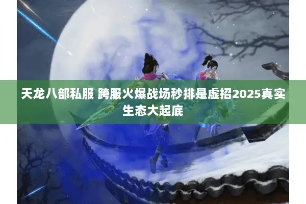 天龙八部私服 跨服火爆战场秒排是虚招2025真实生态大起底
