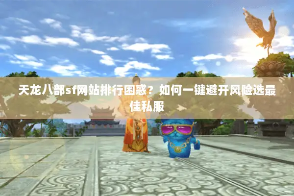 天龙八部sf网站排行困惑？如何一键避开风险选最佳私服
