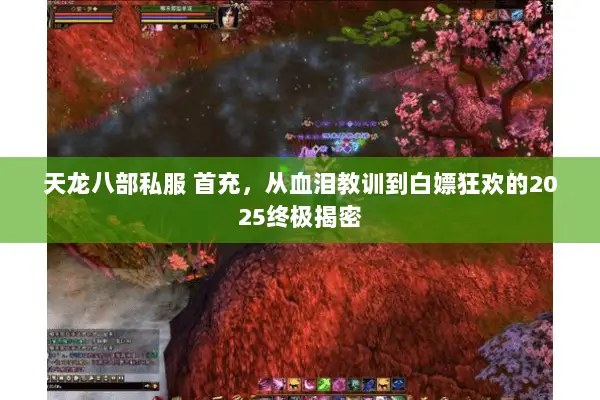天龙八部私服 首充,从血泪教训到白嫖狂欢的2025终极揭密 天龙八部私服 首充,从血泪教训到白嫖狂欢的2025终极揭密