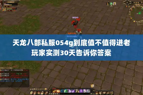 天龙八部私服054g到底值不值得进老玩家实测30天告诉你答案