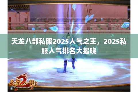 天龙八部私服2025人气之王,2025私服人气排名大揭晓 天龙八部私服2025人气之王,2025私服人气排名大揭晓