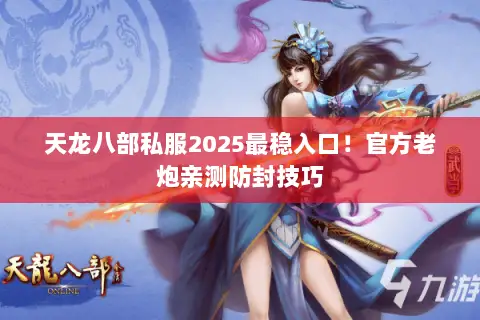 天龙八部私服2025最稳入口!官方老炮亲测防封技巧 天龙八部私服2025最稳入口!官方老炮亲测防封技巧
