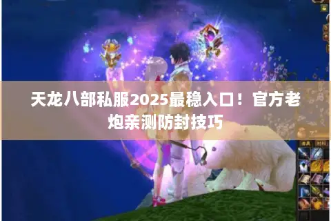 天龙八部私服2025最稳入口!官方老炮亲测防封技巧 天龙八部私服2025最稳入口!官方老炮亲测防封技巧