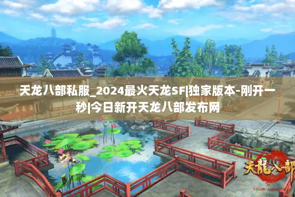 天龙八部私服_2024最火天龙SF|独家版本-刚开一秒|今日新开天龙八部发布网 天龙八部私服_2024最火天龙SF|独家版本-刚开一秒|今日新开天龙八部发布网