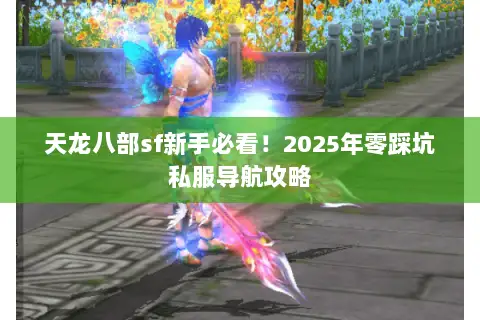 天龙八部sf新手必看!2025年零踩坑私服导航攻略 天龙八部sf新手必看!2025年零踩坑私服导航攻略