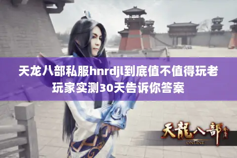 天龙八部私服hnrdjl到底值不值得玩老玩家实测30天告诉你答案 天龙八部私服hnrdjl到底值不值得玩老玩家实测30天告诉你答案
