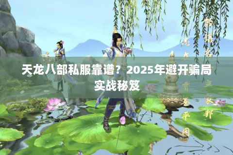 天龙八部私服靠谱?2025年避开骗局实战秘笈 天龙八部私服靠谱?2025年避开骗局实战秘笈