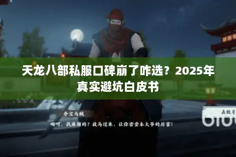 天龙八部私服口碑崩了咋选?2025年真实避坑白皮书 天龙八部私服口碑崩了咋选?2025年真实避坑白皮书
