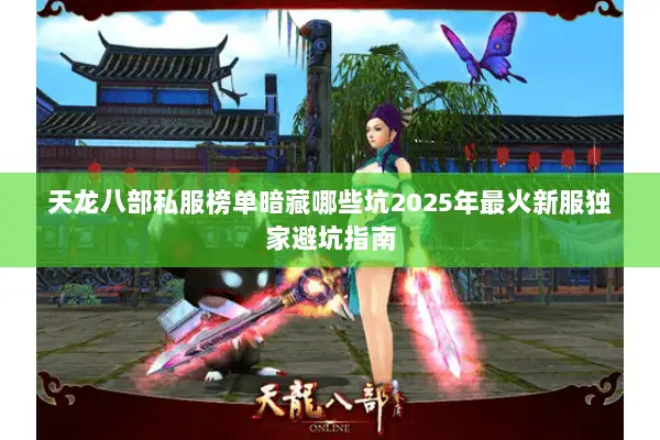 天龙八部私服榜单暗藏哪些坑2025年最火新服独家避坑指南 天龙八部私服榜单暗藏哪些坑2025年最火新服独家避坑指南