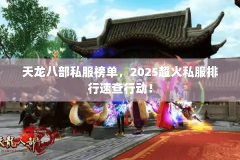 天龙八部私服榜单,2025超火私服排行速查行动! 天龙八部私服榜单,2025超火私服排行速查行动!