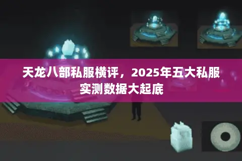 天龙八部私服横评,2025年五大私服实测数据大起底 天龙八部私服横评,2025年五大私服实测数据大起底