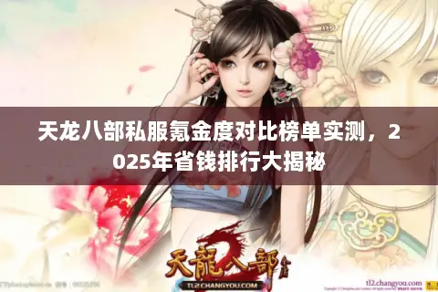 天龙八部私服氪金度对比榜单实测,2025年省钱排行大揭秘 天龙八部私服氪金度对比榜单实测,2025年省钱排行大揭秘