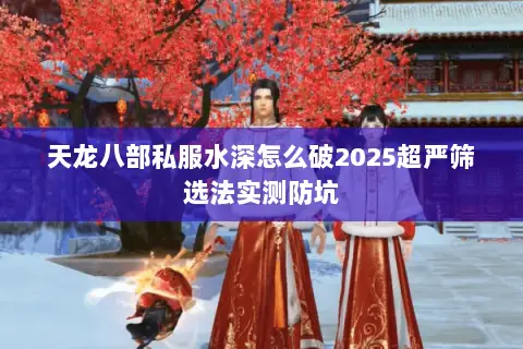 天龙八部私服水深怎么破2025超严筛选法实测防坑 天龙八部私服水深怎么破2025超严筛选法实测防坑