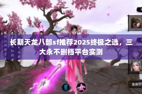 长期天龙八部sf推荐2025终极之选,三大永不删档平台实测 长期天龙八部sf推荐2025终极之选,三大永不删档平台实测