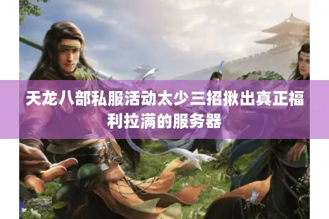 天龙八部私服活动太少三招揪出真正福利拉满的服务器 天龙八部私服活动太少三招揪出真正福利拉满的服务器