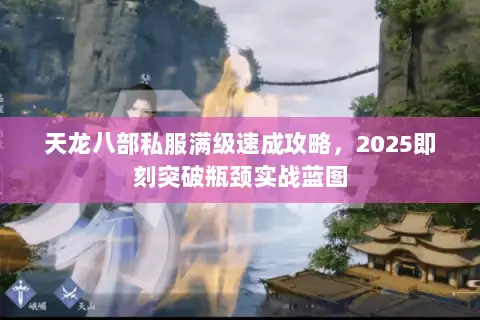 天龙八部私服满级速成攻略，2025即刻突破瓶颈实战蓝图
