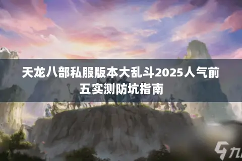 天龙八部私服版本大乱斗2025人气前五实测防坑指南 天龙八部私服版本大乱斗2025人气前五实测防坑指南