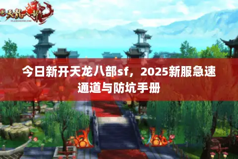 今日新开天龙八部sf,2025新服急速通道与防坑手册 今日新开天龙八部sf,2025新服急速通道与防坑手册