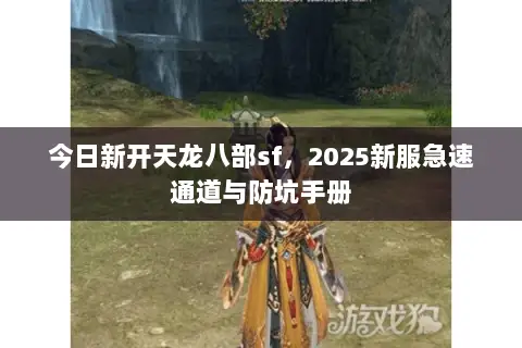 今日新开天龙八部sf,2025新服急速通道与防坑手册 今日新开天龙八部sf,2025新服急速通道与防坑手册