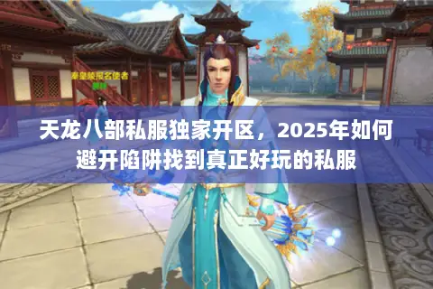 天龙八部私服独家开区,2025年如何避开陷阱找到真正好玩的私服 天龙八部私服独家开区,2025年如何避开陷阱找到真正好玩的私服