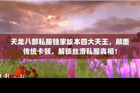 天龙八部私服独家版本四大天王,颠覆传统卡顿,解锁丝滑私服真相! 天龙八部私服独家版本四大天王,颠覆传统卡顿,解锁丝滑私服真相!