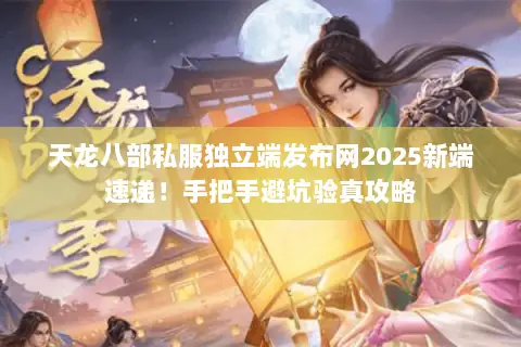 天龙八部私服独立端发布网2025新端速递!手把手避坑验真攻略 天龙八部私服独立端发布网2025新端速递!手把手避坑验真攻略