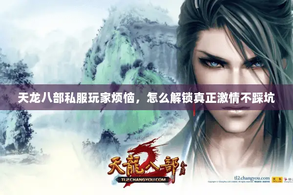 天龙八部私服玩家烦恼,怎么解锁真正激情不踩坑 天龙八部私服玩家烦恼,怎么解锁真正激情不踩坑