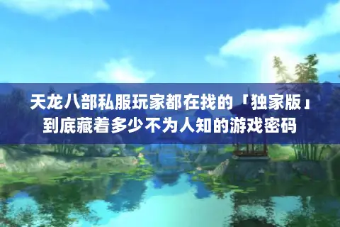 天龙八部私服玩家都在找的「独家版」到底藏着多少不为人知的游戏密码