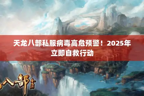 天龙八部私服病毒高危预警!2025年立即自救行动 天龙八部私服病毒高危预警!2025年立即自救行动