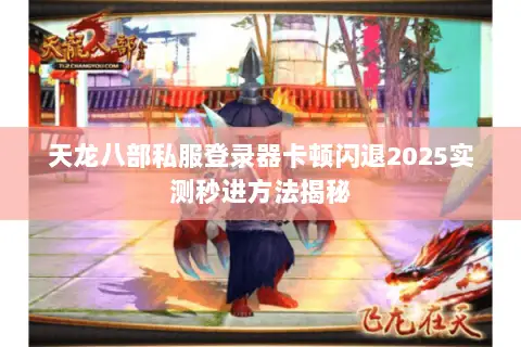 天龙八部私服登录器卡顿闪退2025实测秒进方法揭秘