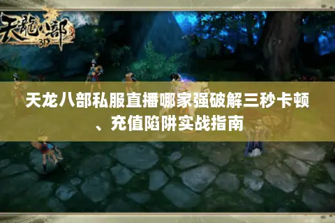 天龙八部私服直播哪家强破解三秒卡顿、充值陷阱实战指南 天龙八部私服直播哪家强破解三秒卡顿、充值陷阱实战指南