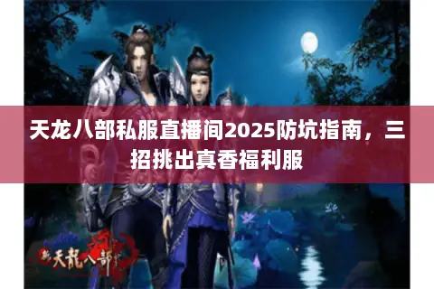 天龙八部私服直播间2025防坑指南，三招挑出真香福利服