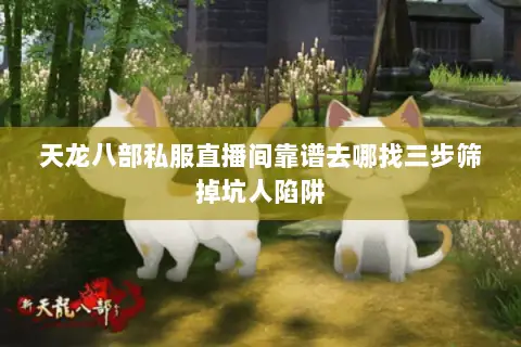 天龙八部私服直播间靠谱去哪找三步筛掉坑人陷阱 天龙八部私服直播间靠谱去哪找三步筛掉坑人陷阱